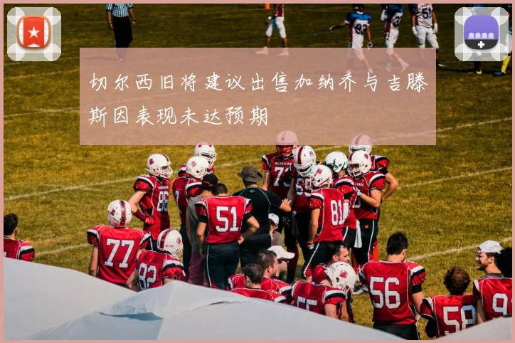 切尔西旧将建议出售加纳乔与吉滕斯因表现未达预期